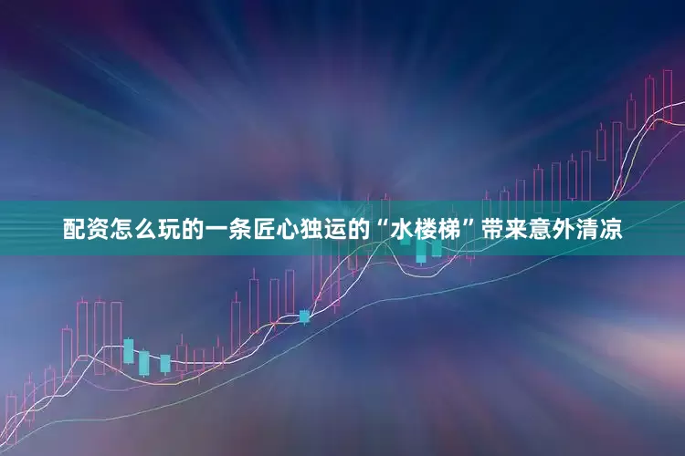配资怎么玩的一条匠心独运的“水楼梯”带来意外清凉