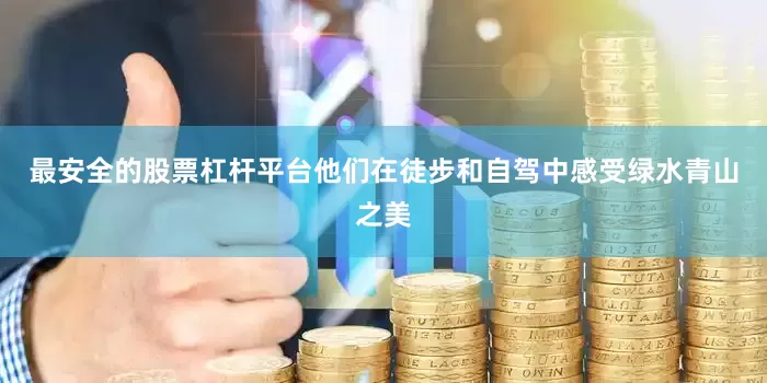 最安全的股票杠杆平台他们在徒步和自驾中感受绿水青山之美